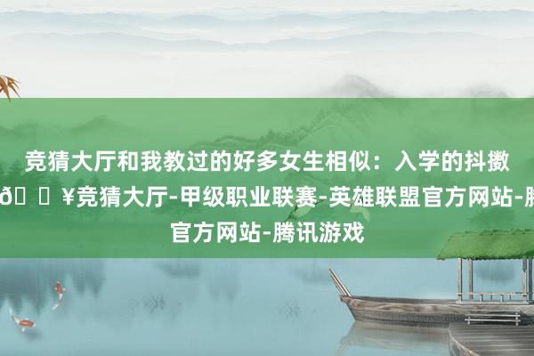 竞猜大厅和我教过的好多女生相似：入学的抖擞期一过-🔥竞猜大厅-甲级职业联赛-英雄联盟官方网站-腾讯游戏