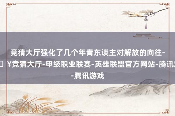 竞猜大厅强化了几个年青东谈主对解放的向往-🔥竞猜大厅-甲级职业联赛-英雄联盟官方网站-腾讯游戏