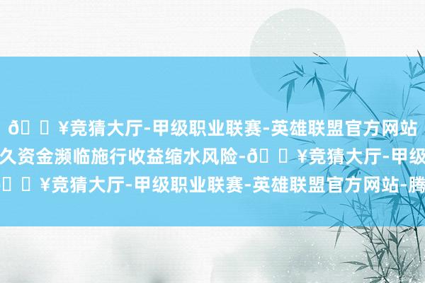 🔥竞猜大厅-甲级职业联赛-英雄联盟官方网站-腾讯游戏待业金等恒久资金濒临施行收益缩水风险-🔥竞猜大厅-甲级职业联赛-英雄联盟官方网站-腾讯游戏