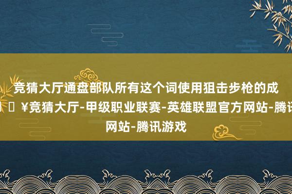 竞猜大厅通盘部队所有这个词使用狙击步枪的成员-🔥竞猜大厅-甲级职业联赛-英雄联盟官方网站-腾讯游戏