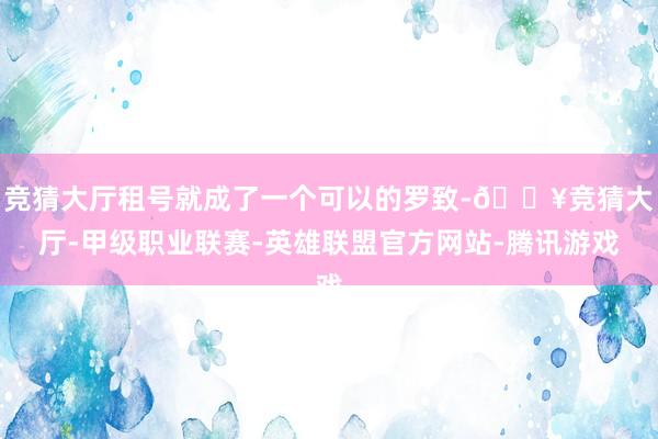 竞猜大厅租号就成了一个可以的罗致-🔥竞猜大厅-甲级职业联赛-英雄联盟官方网站-腾讯游戏