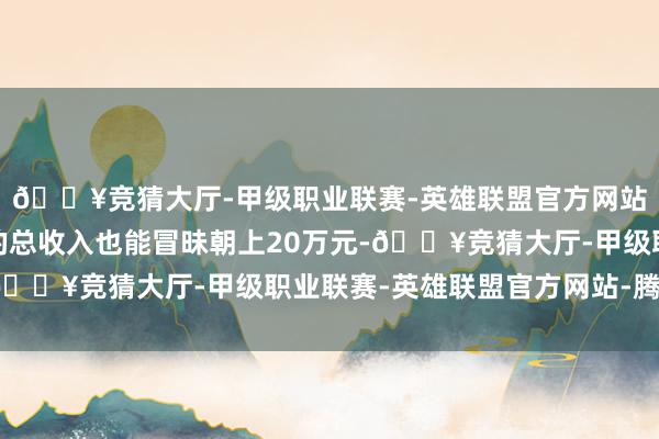 🔥竞猜大厅-甲级职业联赛-英雄联盟官方网站-腾讯游戏他们一年的总收入也能冒昧朝上20万元-🔥竞猜大厅-甲级职业联赛-英雄联盟官方网站-腾讯游戏