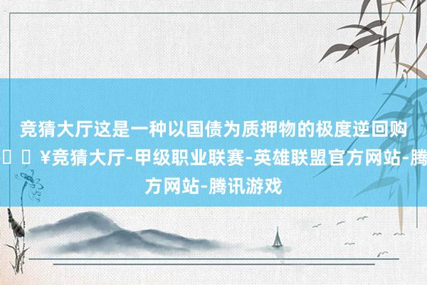 竞猜大厅这是一种以国债为质押物的极度逆回购形势-🔥竞猜大厅-甲级职业联赛-英雄联盟官方网站-腾讯游戏
