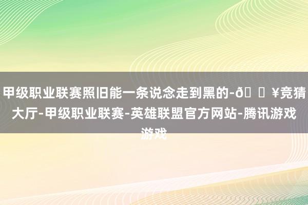 甲级职业联赛照旧能一条说念走到黑的-🔥竞猜大厅-甲级职业联赛-英雄联盟官方网站-腾讯游戏