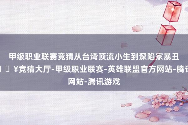 甲级职业联赛竞猜从台湾顶流小生到深陷家暴丑闻-🔥竞猜大厅-甲级职业联赛-英雄联盟官方网站-腾讯游戏