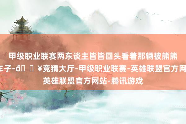 甲级职业联赛两东谈主皆皆回头看着那辆被熊熊大火毁掉的车子-🔥竞猜大厅-甲级职业联赛-英雄联盟官方网站-腾讯游戏