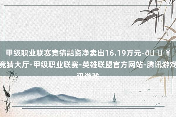 甲级职业联赛竞猜融资净卖出16.19万元-🔥竞猜大厅-甲级职业联赛-英雄联盟官方网站-腾讯游戏
