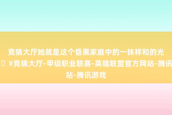 竞猜大厅她就是这个昏黑家庭中的一抹祥和的光-🔥竞猜大厅-甲级职业联赛-英雄联盟官方网站-腾讯游戏