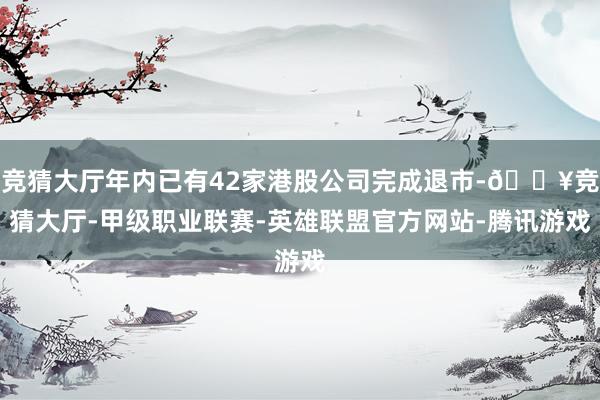 竞猜大厅年内已有42家港股公司完成退市-🔥竞猜大厅-甲级职业联赛-英雄联盟官方网站-腾讯游戏