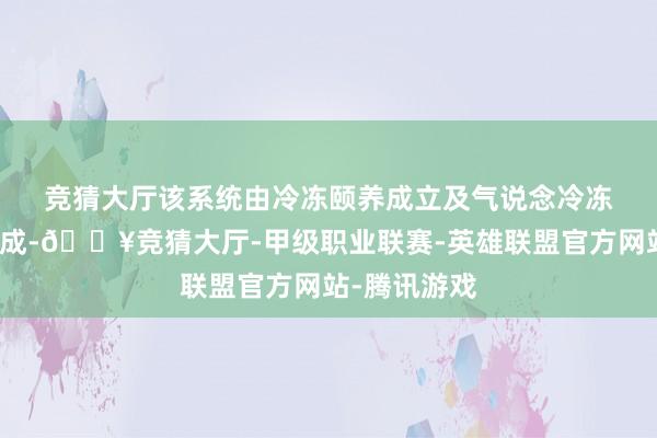 竞猜大厅　　该系统由冷冻颐养成立及气说念冷冻消融导管构成-🔥竞猜大厅-甲级职业联赛-英雄联盟官方网站-腾讯游戏