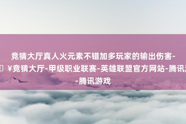 竞猜大厅真人火元素不错加多玩家的输出伤害-🔥竞猜大厅-甲级职业联赛-英雄联盟官方网站-腾讯游戏