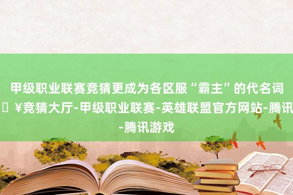 甲级职业联赛竞猜更成为各区服“霸主”的代名词-🔥竞猜大厅-甲级职业联赛-英雄联盟官方网站-腾讯游戏