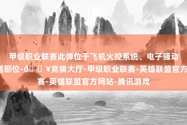 甲级职业联赛此弹位于飞机火控系统、电子骚动机、雷达等要道部位-🔥竞猜大厅-甲级职业联赛-英雄联盟官方网站-腾讯游戏