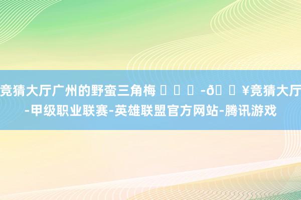 竞猜大厅广州的野蛮三角梅 ​​​-🔥竞猜大厅-甲级职业联赛-英雄联盟官方网站-腾讯游戏