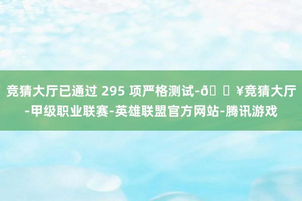 竞猜大厅已通过 295 项严格测试-🔥竞猜大厅-甲级职业联赛-英雄联盟官方网站-腾讯游戏