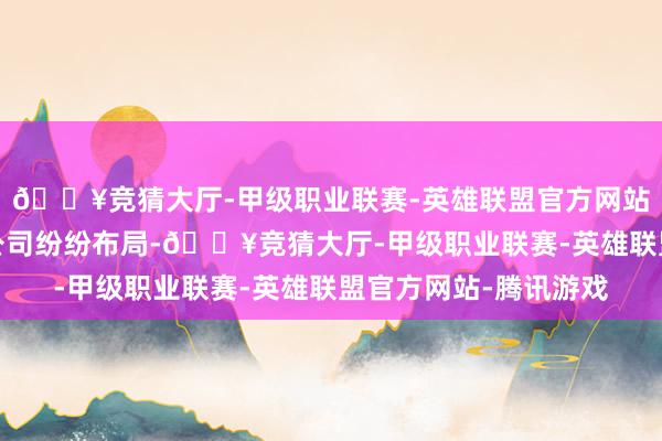 🔥竞猜大厅-甲级职业联赛-英雄联盟官方网站-腾讯游戏开阔基金公司纷纷布局-🔥竞猜大厅-甲级职业联赛-英雄联盟官方网站-腾讯游戏