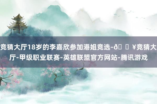 竞猜大厅18岁的李嘉欣参加港姐竞选-🔥竞猜大厅-甲级职业联赛-英雄联盟官方网站-腾讯游戏
