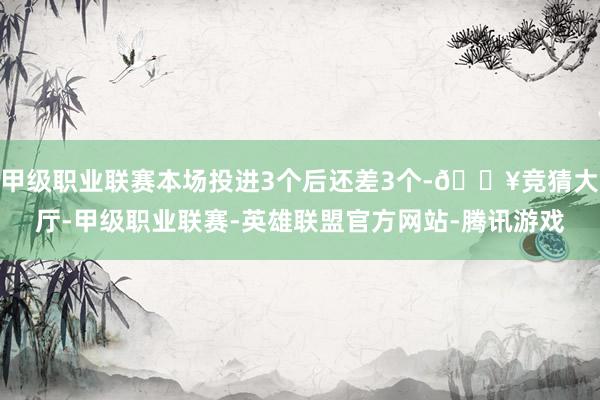 甲级职业联赛本场投进3个后还差3个-🔥竞猜大厅-甲级职业联赛-英雄联盟官方网站-腾讯游戏