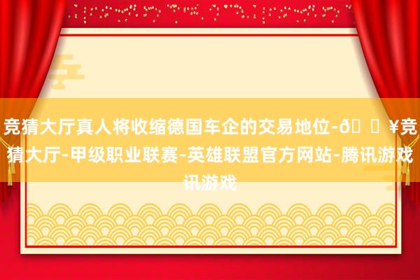竞猜大厅真人将收缩德国车企的交易地位-🔥竞猜大厅-甲级职业联赛-英雄联盟官方网站-腾讯游戏