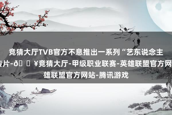 竞猜大厅TVB官方不息推出一系列“艺东说念主贺台庆”宣传片-🔥竞猜大厅-甲级职业联赛-英雄联盟官方网站-腾讯游戏