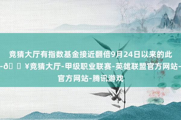 竞猜大厅有指数基金接近翻倍9月24日以来的此轮行情中-🔥竞猜大厅-甲级职业联赛-英雄联盟官方网站-腾讯游戏