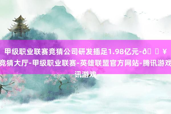 甲级职业联赛竞猜公司研发插足1.98亿元-🔥竞猜大厅-甲级职业联赛-英雄联盟官方网站-腾讯游戏