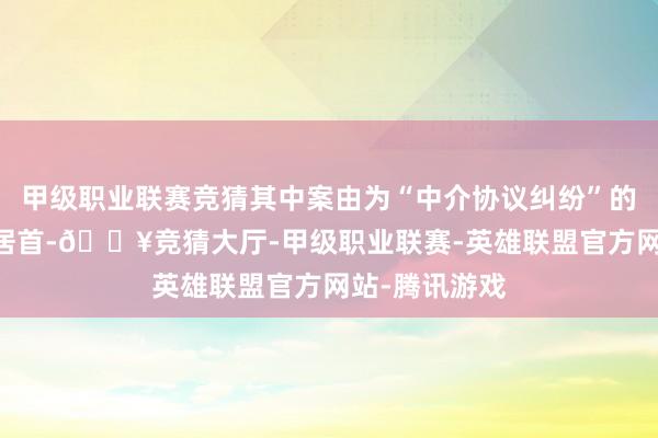 甲级职业联赛竞猜其中案由为“中介协议纠纷”的公告以67则居首-🔥竞猜大厅-甲级职业联赛-英雄联盟官方网站-腾讯游戏