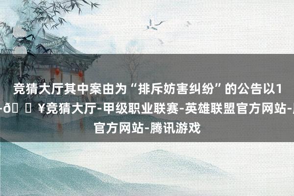 竞猜大厅其中案由为“排斥妨害纠纷”的公告以17则居首-🔥竞猜大厅-甲级职业联赛-英雄联盟官方网站-腾讯游戏