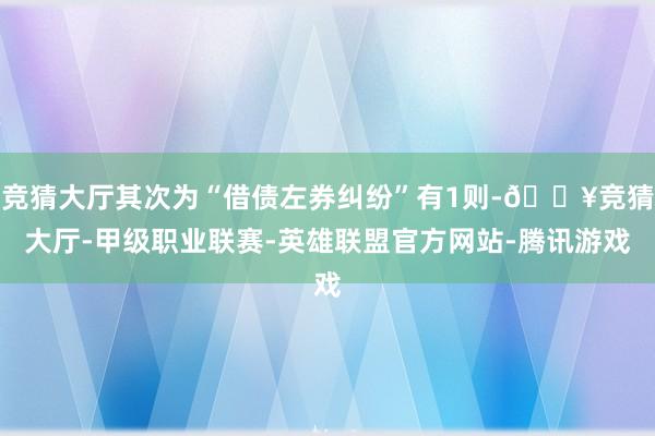 竞猜大厅其次为“借债左券纠纷”有1则-🔥竞猜大厅-甲级职业联赛-英雄联盟官方网站-腾讯游戏