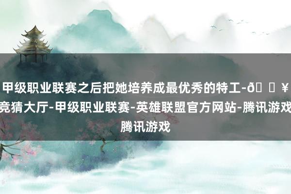 甲级职业联赛之后把她培养成最优秀的特工-🔥竞猜大厅-甲级职业联赛-英雄联盟官方网站-腾讯游戏