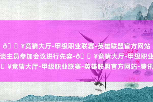🔥竞猜大厅-甲级职业联赛-英雄联盟官方网站-腾讯游戏拒却该等东谈主员参加会议进行先容-🔥竞猜大厅-甲级职业联赛-英雄联盟官方网站-腾讯游戏