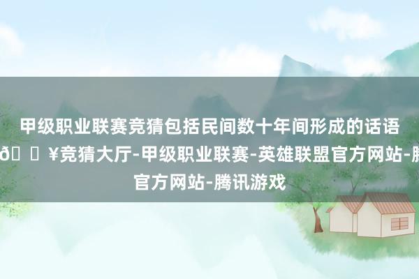 甲级职业联赛竞猜包括民间数十年间形成的话语环境中-🔥竞猜大厅-甲级职业联赛-英雄联盟官方网站-腾讯游戏