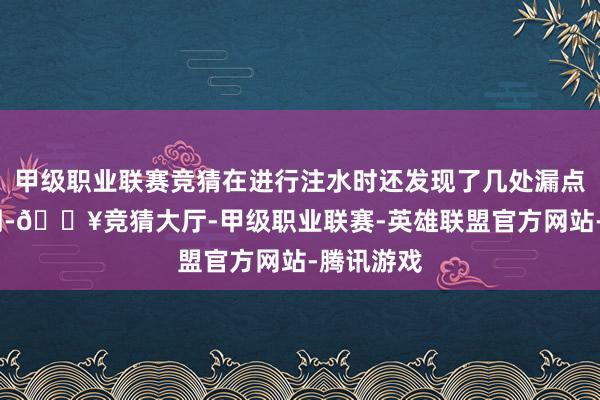 甲级职业联赛竞猜在进行注水时还发现了几处漏点;供暖前期-🔥竞猜大厅-甲级职业联赛-英雄联盟官方网站-腾讯游戏
