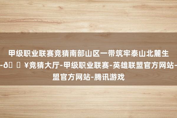 甲级职业联赛竞猜南部山区一带筑牢泰山北麓生态修养区-🔥竞猜大厅-甲级职业联赛-英雄联盟官方网站-腾讯游戏