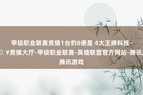 甲级职业联赛竞猜1台豹8便是 4大王牌科技-🔥竞猜大厅-甲级职业联赛-英雄联盟官方网站-腾讯游戏