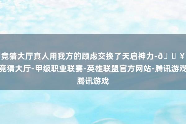 竞猜大厅真人用我方的顾虑交换了天启神力-🔥竞猜大厅-甲级职业联赛-英雄联盟官方网站-腾讯游戏