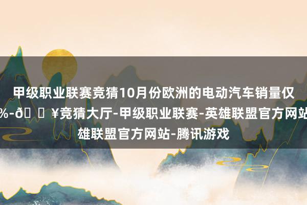 甲级职业联赛竞猜10月份欧洲的电动汽车销量仅增长了0.8%-🔥竞猜大厅-甲级职业联赛-英雄联盟官方网站-腾讯游戏