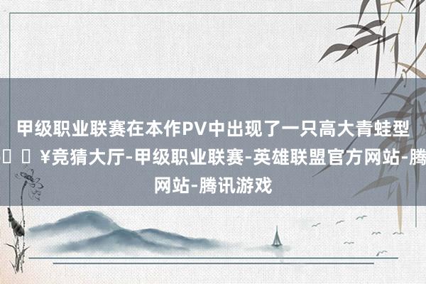 甲级职业联赛在本作PV中出现了一只高大青蛙型怪物-🔥竞猜大厅-甲级职业联赛-英雄联盟官方网站-腾讯游戏