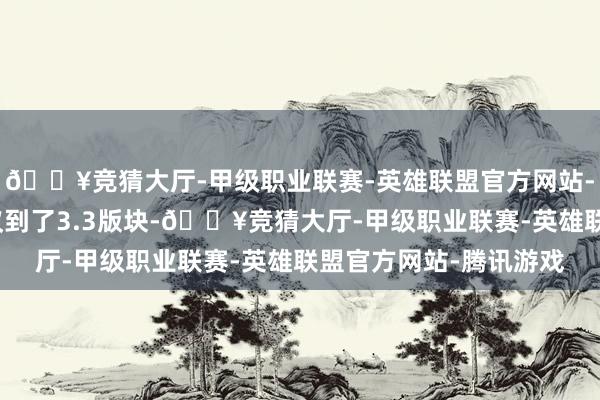 🔥竞猜大厅-甲级职业联赛-英雄联盟官方网站-腾讯游戏咫尺一经参议到了3.3版块-🔥竞猜大厅-甲级职业联赛-英雄联盟官方网站-腾讯游戏