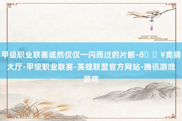 甲级职业联赛诚然仅仅一闪而过的片断-🔥竞猜大厅-甲级职业联赛-英雄联盟官方网站-腾讯游戏