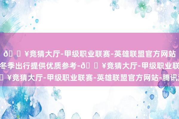 🔥竞猜大厅-甲级职业联赛-英雄联盟官方网站-腾讯游戏为了给旅客冬季出行提供优质参考-🔥竞猜大厅-甲级职业联赛-英雄联盟官方网站-腾讯游戏