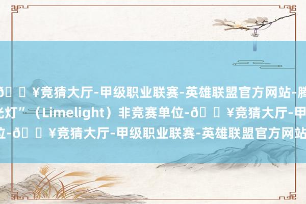 🔥竞猜大厅-甲级职业联赛-英雄联盟官方网站-腾讯游戏入围本届“聚光灯”（Limelight）非竞赛单位-🔥竞猜大厅-甲级职业联赛-英雄联盟官方网站-腾讯游戏
