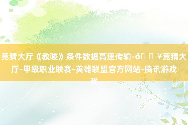 竞猜大厅《教唆》条件数据高速传输-🔥竞猜大厅-甲级职业联赛-英雄联盟官方网站-腾讯游戏