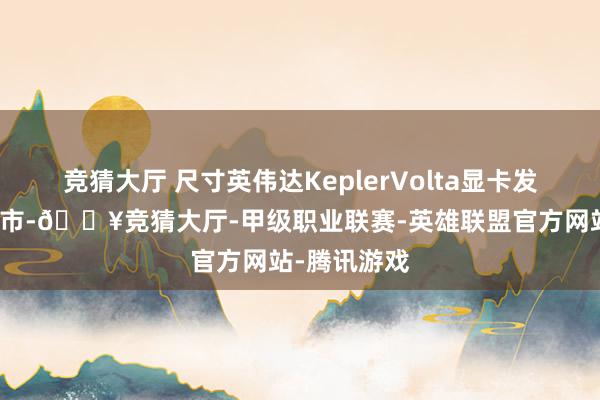 竞猜大厅 尺寸英伟达KeplerVolta显卡发布于：北京市-🔥竞猜大厅-甲级职业联赛-英雄联盟官方网站-腾讯游戏