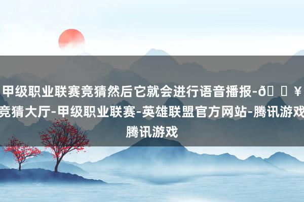 甲级职业联赛竞猜然后它就会进行语音播报-🔥竞猜大厅-甲级职业联赛-英雄联盟官方网站-腾讯游戏