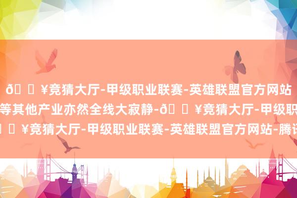 🔥竞猜大厅-甲级职业联赛-英雄联盟官方网站-腾讯游戏光伏和储能等其他产业亦然全线大寂静-🔥竞猜大厅-甲级职业联赛-英雄联盟官方网站-腾讯游戏