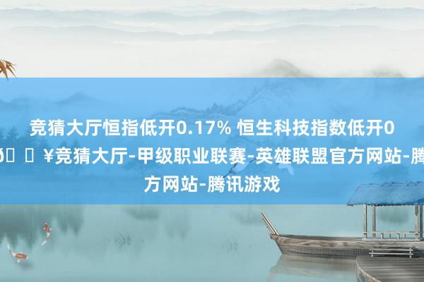 竞猜大厅恒指低开0.17% 恒生科技指数低开0.16%-🔥竞猜大厅-甲级职业联赛-英雄联盟官方网站-腾讯游戏