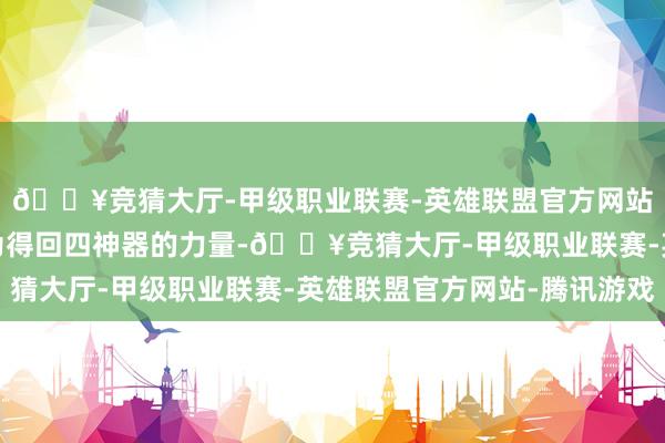 🔥竞猜大厅-甲级职业联赛-英雄联盟官方网站-腾讯游戏武林各派为得回四神器的力量-🔥竞猜大厅-甲级职业联赛-英雄联盟官方网站-腾讯游戏