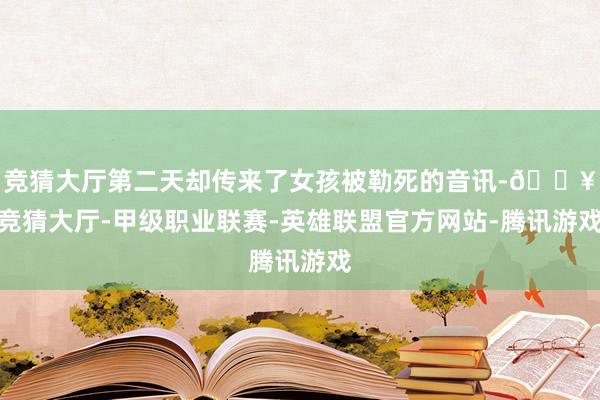 竞猜大厅第二天却传来了女孩被勒死的音讯-🔥竞猜大厅-甲级职业联赛-英雄联盟官方网站-腾讯游戏