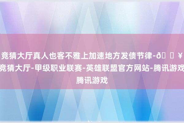 竞猜大厅真人也客不雅上加速地方发债节律-🔥竞猜大厅-甲级职业联赛-英雄联盟官方网站-腾讯游戏